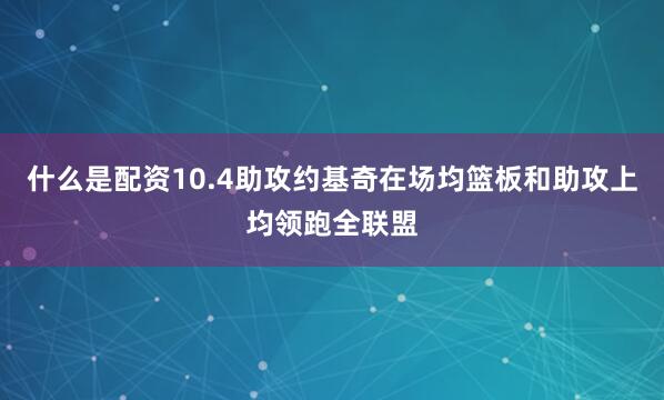什么是配资10.4助攻约基奇在场均篮板和助攻上均领跑全联盟
