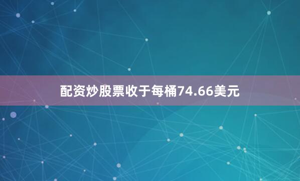 配资炒股票收于每桶74.66美元