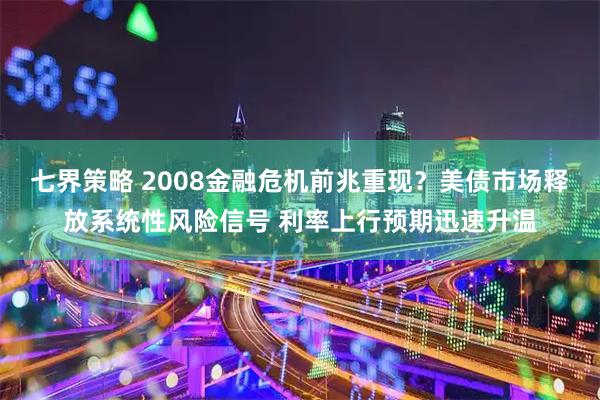 七界策略 2008金融危机前兆重现？美债市场释放系统性风险信号 利率上行预期迅速升温