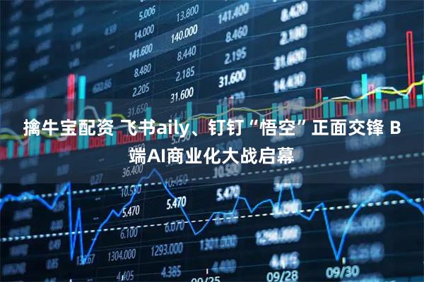 擒牛宝配资 飞书aily、钉钉“悟空”正面交锋 B端AI商业化大战启幕