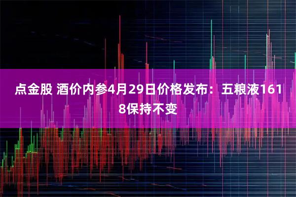 点金股 酒价内参4月29日价格发布：五粮液1618保持不变