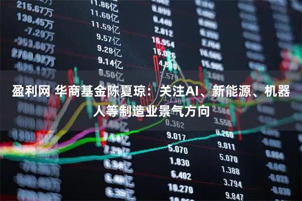 盈利网 华商基金陈夏琼：关注AI、新能源、机器人等制造业景气方向