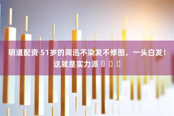 明道配资 51岁的周迅不染发不修图，一头白发！这就是实力派 ​​​