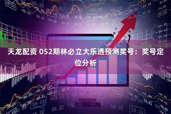 天龙配资 052期林必立大乐透预测奖号：奖号定位分析